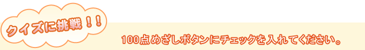 クイズに挑戦!!100点めざしボタンにチェックを入れて下の採点ボタンを押してください。